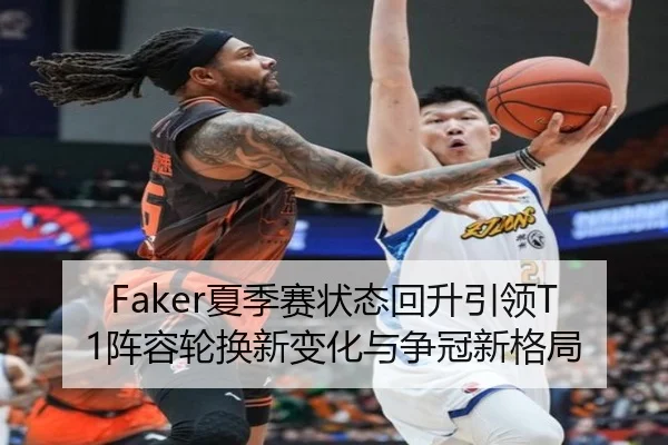 Faker夏季赛状态回升引领T1阵容轮换新变化与争冠新格局