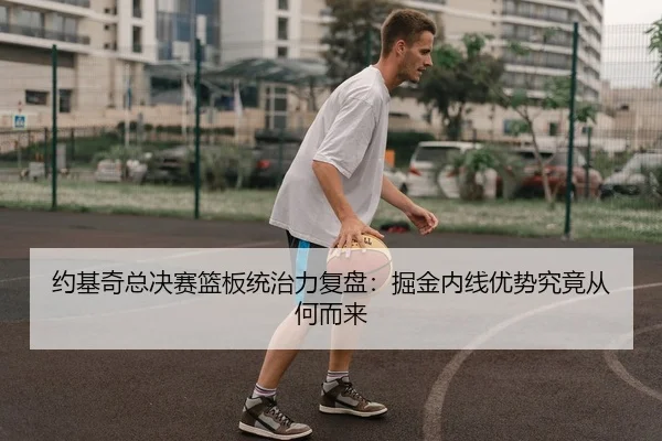 约基奇总决赛篮板统治力复盘：掘金内线优势究竟从何而来