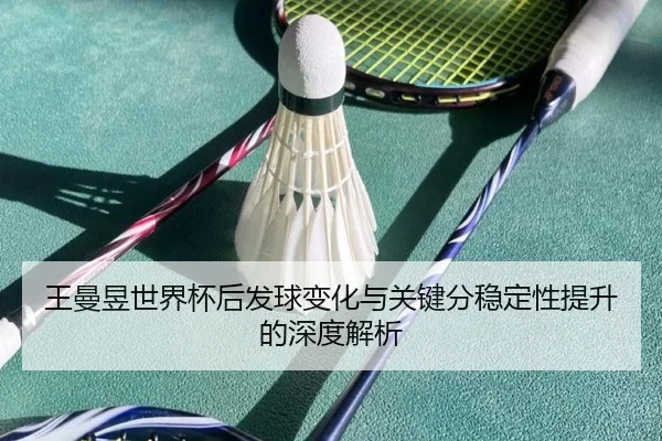 王曼昱世界杯后发球变化与关键分稳定性提升的深度解析