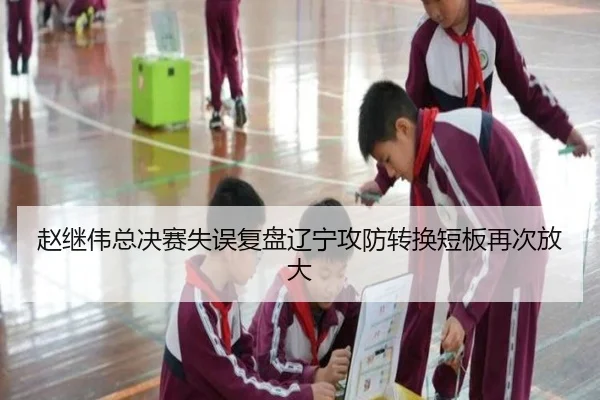 赵继伟总决赛失误复盘辽宁攻防转换短板再次放大