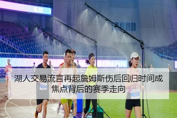 湖人交易流言再起詹姆斯伤后回归时间成焦点背后的赛季走向