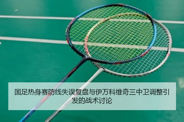 国足热身赛防线失误复盘与伊万科维奇三中卫调整引发的战术讨论