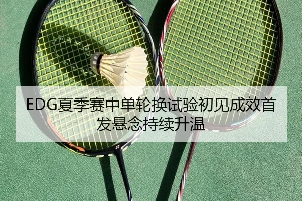 EDG夏季赛中单轮换试验初见成效首发悬念持续升温