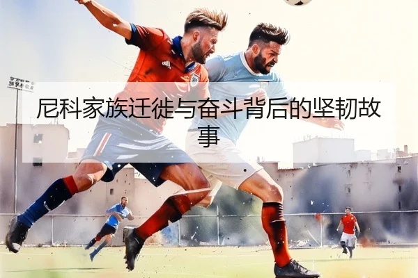 尼科家族迁徙与奋斗背后的坚韧故事