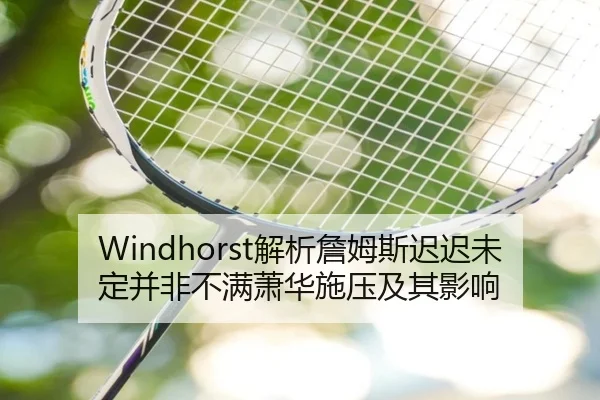 Windhorst解析詹姆斯迟迟未定并非不满萧华施压及其影响