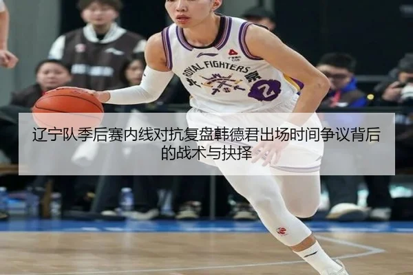 辽宁队季后赛内线对抗复盘韩德君出场时间争议背后的战术与抉择